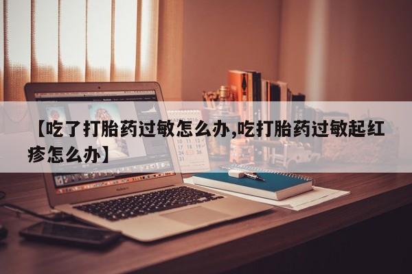 最便宜的打胎药的私人微信【吃了打胎药过敏怎么办,吃打胎药过敏起红疹怎么办】