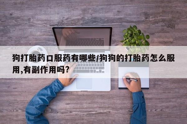 最便宜的打胎药的私人微信狗打胎药口服药有哪些/狗狗的打胎药怎么服用,有副作用吗?