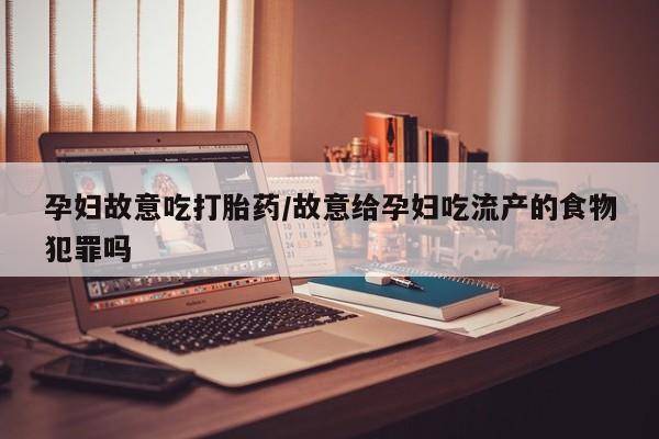 最便宜的打胎药的私人微信孕妇故意吃打胎药/故意给孕妇吃流产的食物犯罪吗