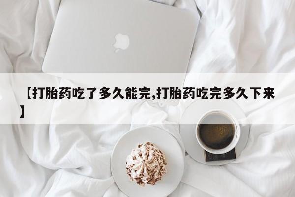 最便宜的打胎药的私人微信【打胎药吃了多久能完,打胎药吃完多久下来】