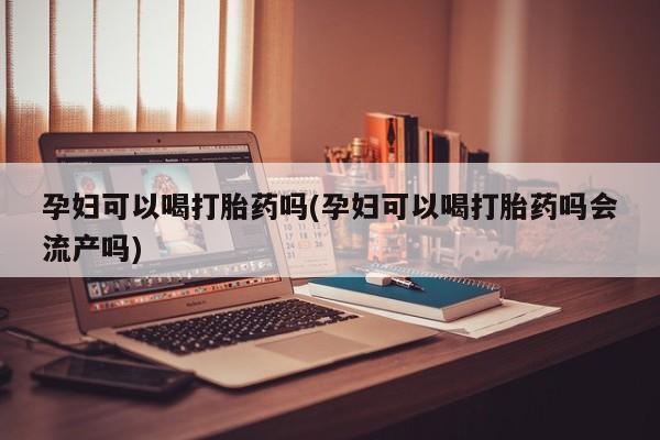 最便宜的打胎药的私人微信孕妇可以喝打胎药吗(孕妇可以喝打胎药吗会流产吗)