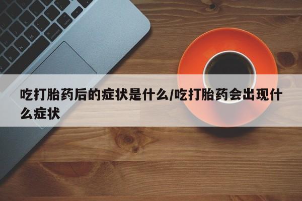 最便宜的打胎药的私人微信吃打胎药后的症状是什么/吃打胎药会出现什么症状
