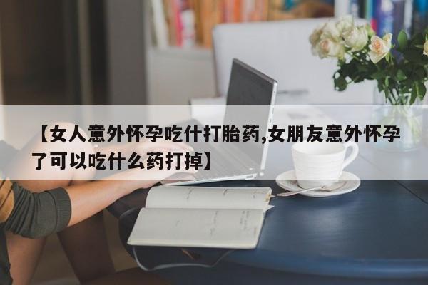 最便宜的打胎药的私人微信【女人意外怀孕吃什打胎药,女朋友意外怀孕了可以吃什么药打掉】