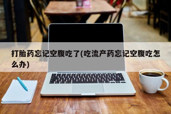 最便宜的打胎药的私人微信打胎药忘记空腹吃了(吃流产药忘记空腹吃怎么办)