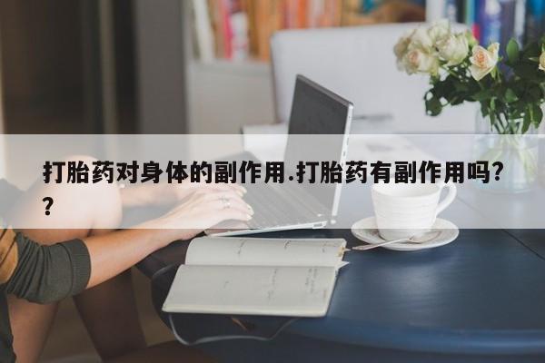 最便宜的打胎药的私人微信打胎药对身体的副作用.打胎药有副作用吗?？