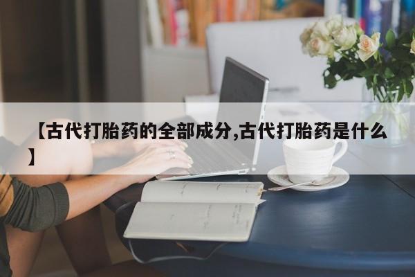 最便宜的打胎药的私人微信【古代打胎药的全部成分,古代打胎药是什么】