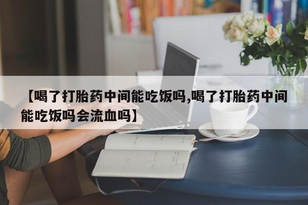 最便宜的打胎药的私人微信【喝了打胎药中间能吃饭吗,喝了打胎药中间能吃饭吗会流血吗】