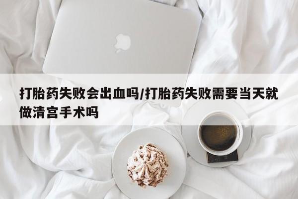 最便宜的打胎药的私人微信打胎药失败会出血吗/打胎药失败需要当天就做清宫手术吗