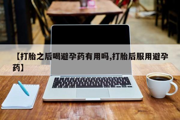 最便宜的打胎药的私人微信【打胎之后喝避孕药有用吗,打胎后服用避孕药】