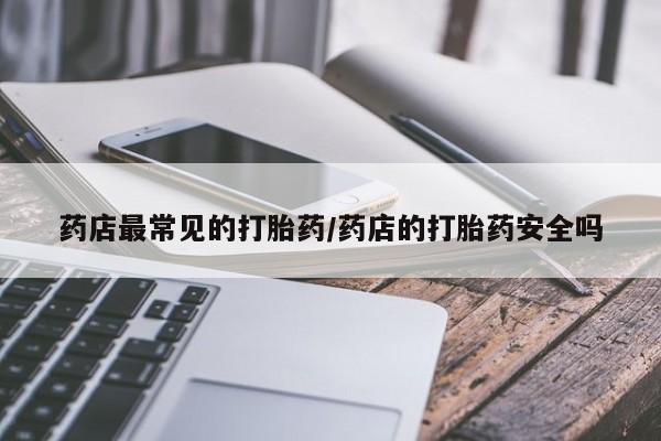 最便宜的打胎药的私人微信药店最常见的打胎药/药店的打胎药安全吗