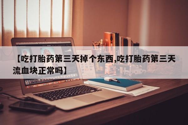 最便宜的打胎药的私人微信【吃打胎药第三天掉个东西,吃打胎药第三天流血块正常吗】