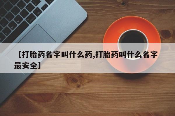 最便宜的打胎药的私人微信【打胎药名字叫什么药,打胎药叫什么名字 最安全】