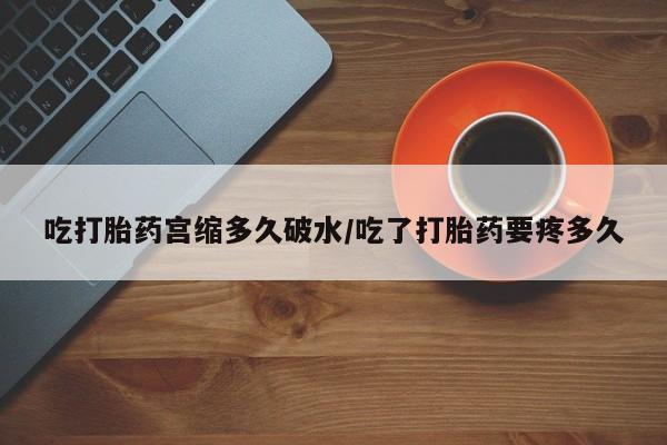 最便宜的打胎药的私人微信吃打胎药宫缩多久破水/吃了打胎药要疼多久