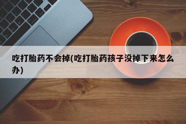 最便宜的打胎药的私人微信吃打胎药不会掉(吃打胎药孩子没掉下来怎么办)