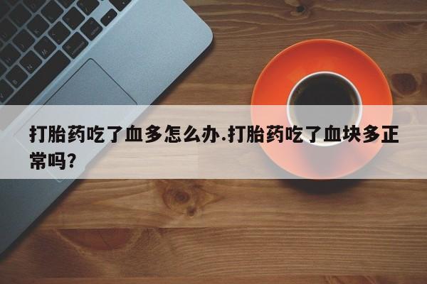最便宜的打胎药的私人微信打胎药吃了血多怎么办.打胎药吃了血块多正常吗？