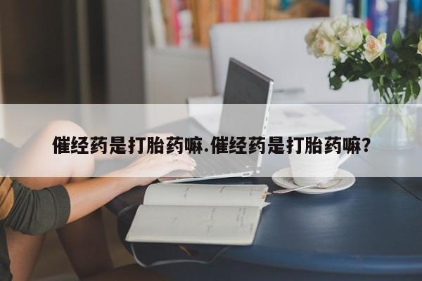 最便宜的打胎药的私人微信催经药是打胎药嘛.催经药是打胎药嘛？