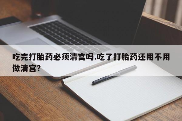 最便宜的打胎药的私人微信吃完打胎药必须清宫吗.吃了打胎药还用不用做清宫？