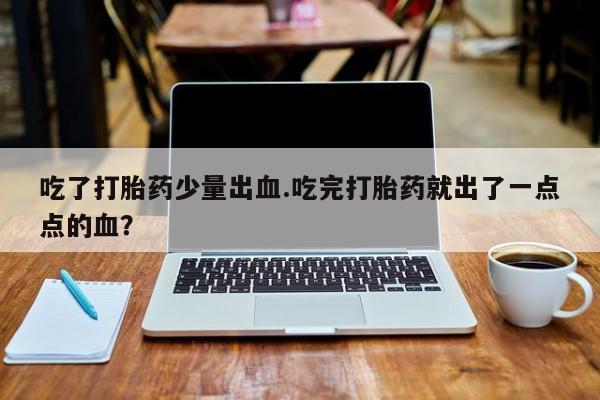 最便宜的打胎药的私人微信吃了打胎药少量出血.吃完打胎药就出了一点点的血？