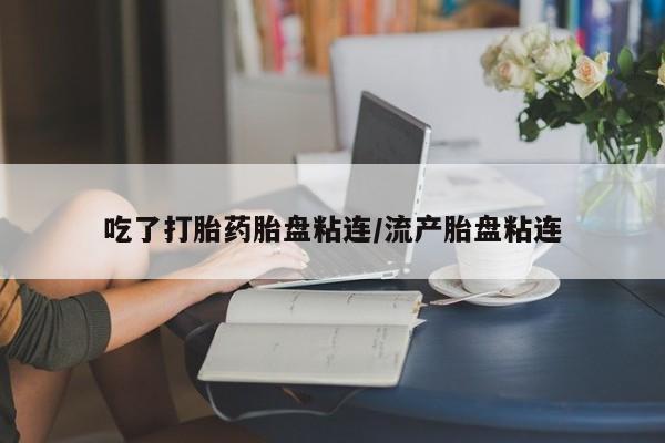 最便宜的打胎药的私人微信吃了打胎药胎盘粘连/流产胎盘粘连