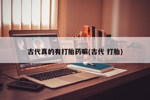 最便宜的打胎药的私人微信古代真的有打胎药嘛(古代 打胎)
