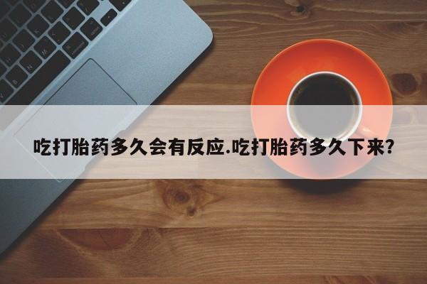 最便宜的打胎药的私人微信吃打胎药多久会有反应.吃打胎药多久下来？