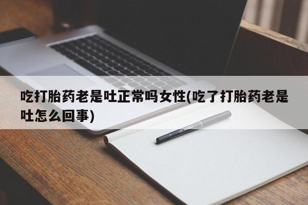 最便宜的打胎药的私人微信吃打胎药老是吐正常吗女性(吃了打胎药老是吐怎么回事)