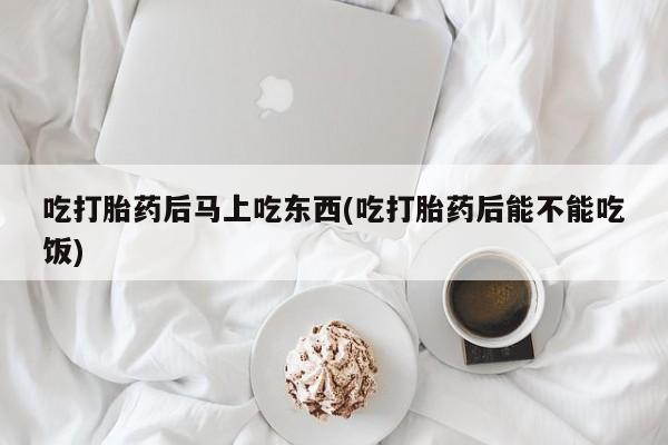最便宜的打胎药的私人微信吃打胎药后马上吃东西(吃打胎药后能不能吃饭)