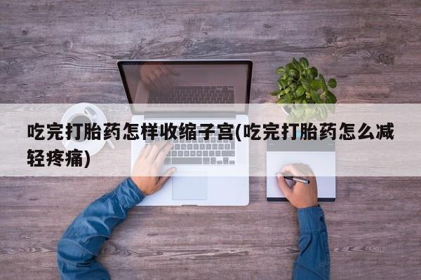 最便宜的打胎药的私人微信吃完打胎药怎样收缩子宫(吃完打胎药怎么减轻疼痛)