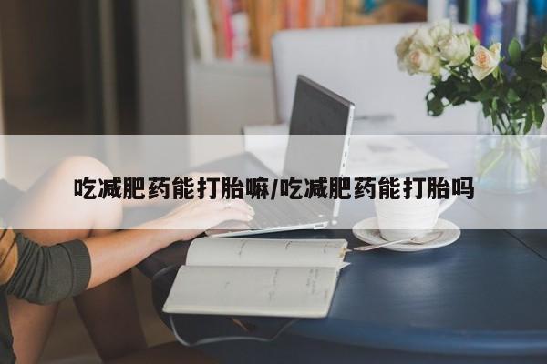 最便宜的打胎药的私人微信吃减肥药能打胎嘛/吃减肥药能打胎吗