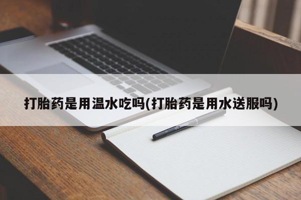 最便宜的打胎药的私人微信打胎药是用温水吃吗(打胎药是用水送服吗)