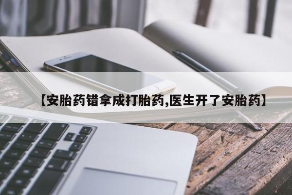 最便宜的打胎药的私人微信【安胎药错拿成打胎药,医生开了安胎药】