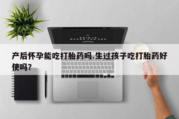 最便宜的打胎药的私人微信产后怀孕能吃打胎药吗.生过孩子吃打胎药好使吗？