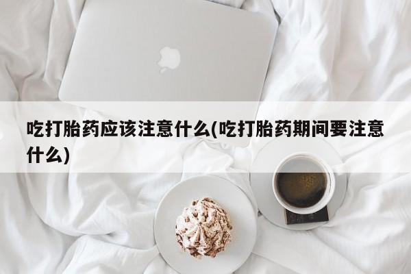 最便宜的打胎药的私人微信吃打胎药应该注意什么(吃打胎药期间要注意什么)