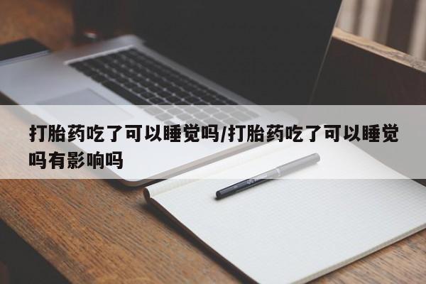 最便宜的打胎药的私人微信打胎药吃了可以睡觉吗/打胎药吃了可以睡觉吗有影响吗