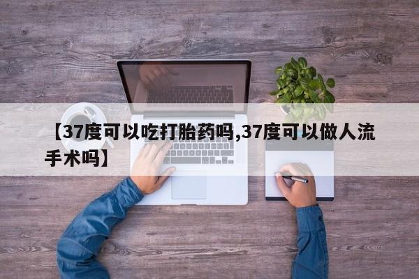 最便宜的打胎药的私人微信【37度可以吃打胎药吗,37度可以做人流手术吗】