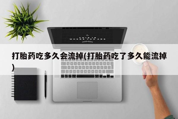 最便宜的打胎药的私人微信打胎药吃多久会流掉(打胎药吃了多久能流掉)
