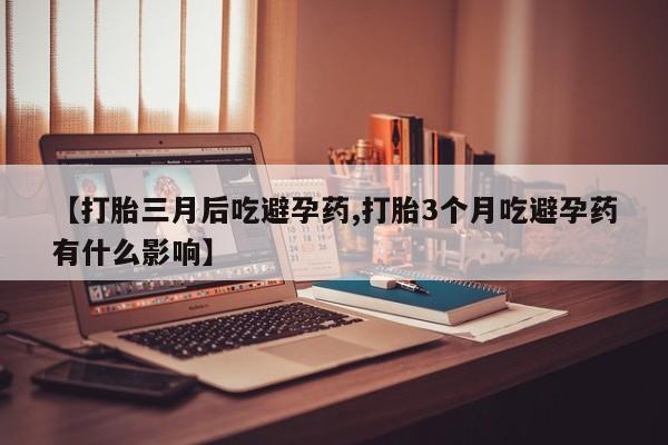 最便宜的打胎药的私人微信【打胎三月后吃避孕药,打胎3个月吃避孕药有什么影响】