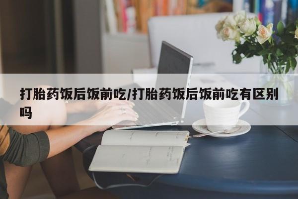 最便宜的打胎药的私人微信打胎药饭后饭前吃/打胎药饭后饭前吃有区别吗