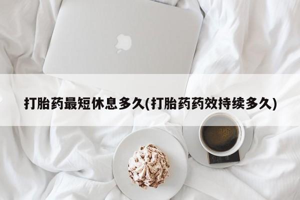 最便宜的打胎药的私人微信打胎药最短休息多久(打胎药药效持续多久)