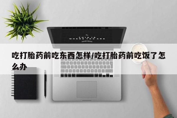 最便宜的打胎药的私人微信吃打胎药前吃东西怎样/吃打胎药前吃饭了怎么办