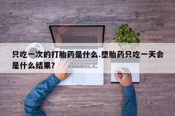 最便宜的打胎药的私人微信只吃一次的打胎药是什么.堕胎药只吃一天会是什么结果？