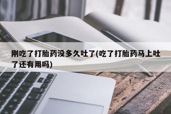 最便宜的打胎药的私人微信刚吃了打胎药没多久吐了(吃了打胎药马上吐了还有用吗)
