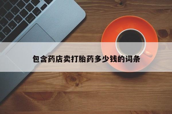 最便宜的打胎药的私人微信包含药店卖打胎药多少钱的词条