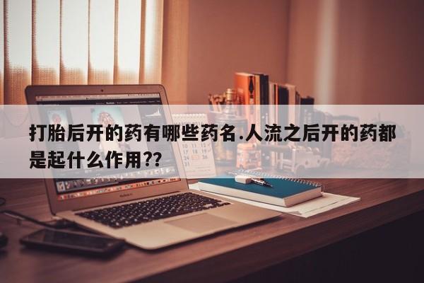最便宜的打胎药的私人微信打胎后开的药有哪些药名.人流之后开的药都是起什么作用?？