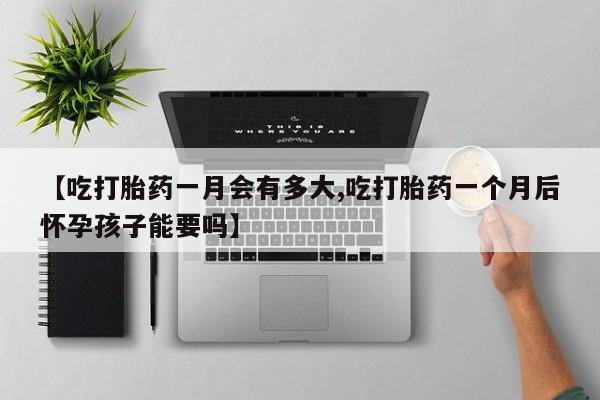 最便宜的打胎药的私人微信【吃打胎药一月会有多大,吃打胎药一个月后怀孕孩子能要吗】