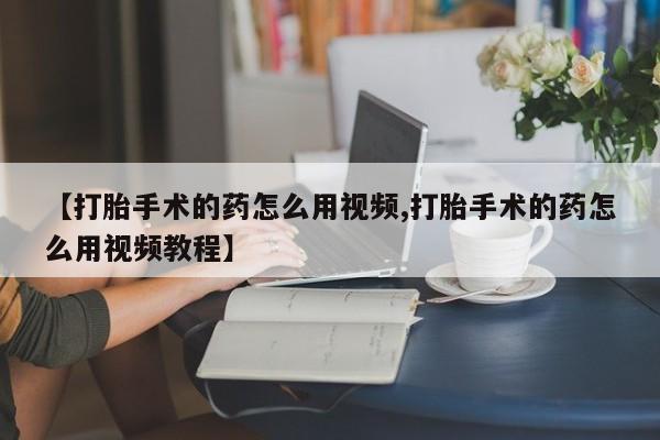 最便宜的打胎药的私人微信【打胎手术的药怎么用视频,打胎手术的药怎么用视频教程】