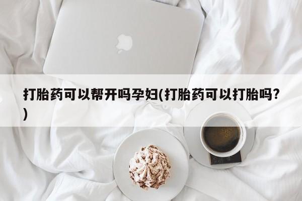 最便宜的打胎药的私人微信打胎药可以帮开吗孕妇(打胎药可以打胎吗?)