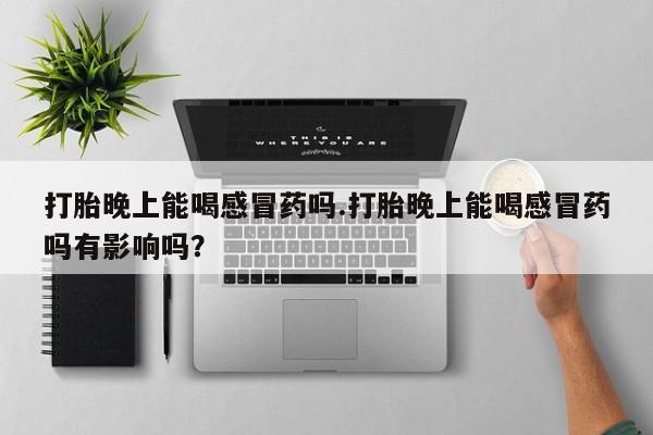 最便宜的打胎药的私人微信打胎晚上能喝感冒药吗.打胎晚上能喝感冒药吗有影响吗？