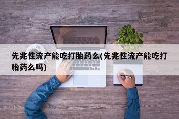 最便宜的打胎药的私人微信先兆性流产能吃打胎药么(先兆性流产能吃打胎药么吗)