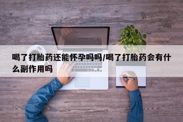 最便宜的打胎药的私人微信喝了打胎药还能怀孕吗吗/喝了打胎药会有什么副作用吗